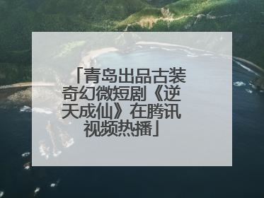 青岛出品古装奇幻微短剧《逆天成仙》在腾讯视频热播