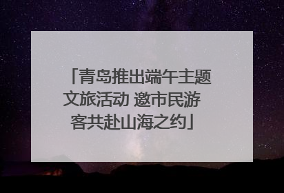青岛推出端午主题文旅活动 邀市民游客共赴山海之约