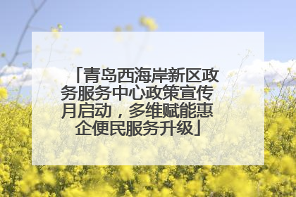青岛西海岸新区政务服务中心政策宣传月启动，多维赋能惠企便民服务升级