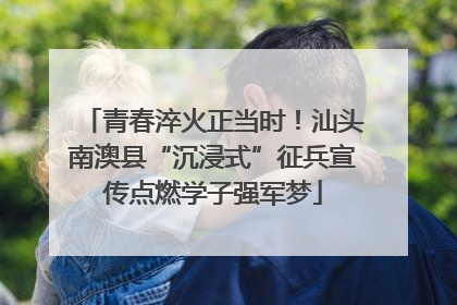 青春淬火正当时！汕头南澳县“沉浸式”征兵宣传点燃学子强军梦