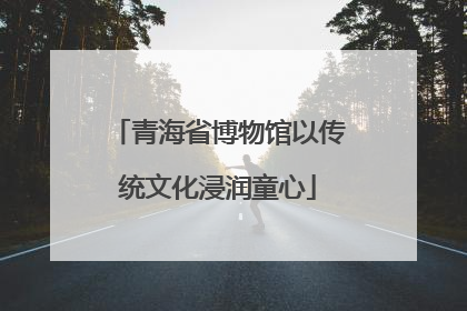 青海省博物馆以传统文化浸润童心