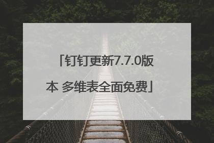 钉钉更新7.7.0版本 多维表全面免费