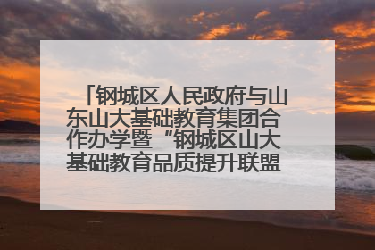 钢城区人民政府与山东山大基础教育集团合作办学暨“钢城区山大基础教育品质提升联盟”签约揭牌活动举行