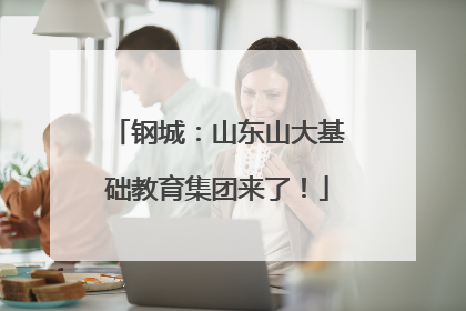 钢城：山东山大基础教育集团来了！