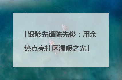 银龄先锋陈先俊：用余热点亮社区温暖之光