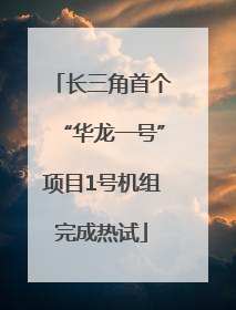 长三角首个“华龙一号”项目1号机组完成热试