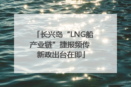 长兴岛“LNG船产业链”捷报频传 新政出台在即