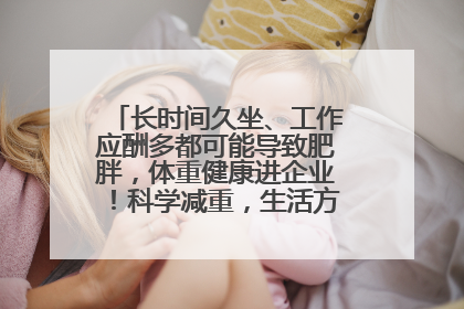 长时间久坐、工作应酬多都可能导致肥胖，体重健康进企业！科学减重，生活方式这样干预