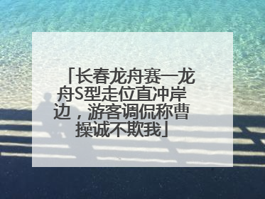 长春龙舟赛一龙舟S型走位直冲岸边，游客调侃称曹操诚不欺我