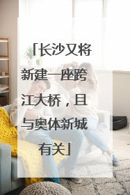 长沙又将新建一座跨江大桥，且与奥体新城有关