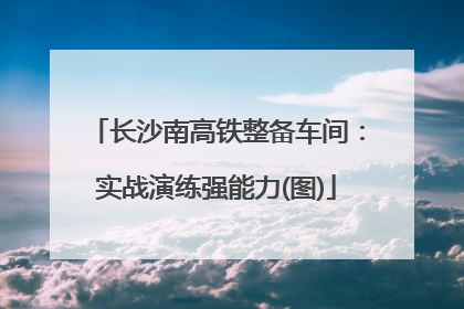 长沙南高铁整备车间：实战演练强能力(图)