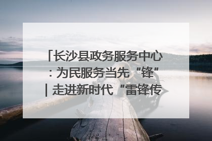 长沙县政务服务中心：为民服务当先“锋”｜走进新时代“雷锋传人 长沙榜样”