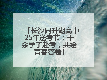 长沙同升湖高中25年送考节：千余学子赴考，共绘青春答卷