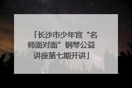 长沙市少年宫“名师面对面”钢琴公益讲座第七期开讲