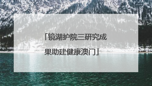 镜湖护院三研究成果助建健康澳门