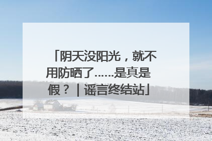 阴天没阳光，就不用防晒了……是真是假？｜谣言终结站