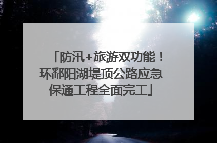 防汛+旅游双功能！环鄱阳湖堤顶公路应急保通工程全面完工
