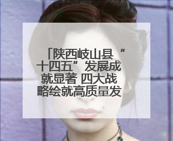 陕西岐山县“十四五”发展成就显著 四大战略绘就高质量发展新图景
