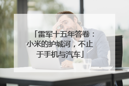 雷军十五年答卷：小米的护城河，不止于手机与汽车