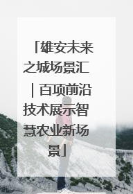 雄安未来之城场景汇｜百项前沿技术展示智慧农业新场景