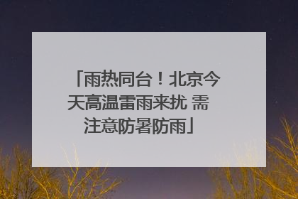 雨热同台！北京今天高温雷雨来扰 需注意防暑防雨