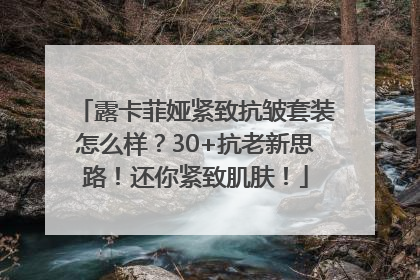 露卡菲娅紧致抗皱套装怎么样？30+抗老新思路！还你紧致肌肤！