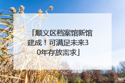 顺义区档案馆新馆建成！可满足未来30年存放需求