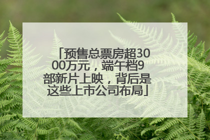 预售总票房超3000万元，端午档9部新片上映，背后是这些上市公司布局