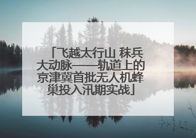 飞越太行山 秣兵大动脉——轨道上的京津冀首批无人机蜂巢投入汛期实战