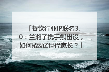 餐饮行业IP联名3.0：兰湘子携手熊出没，如何撬动Z世代家长？