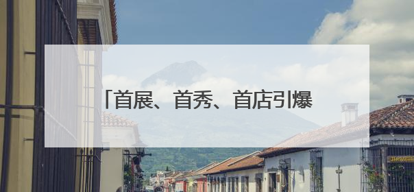 首展、首秀、首店引爆商场“二次消费” “大朋友”也过儿童节