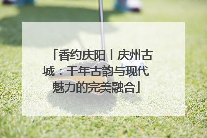 香约庆阳丨庆州古城：千年古韵与现代魅力的完美融合