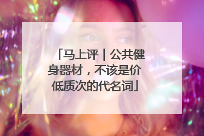 马上评|公共健身器材,不该是价低质次的代名词