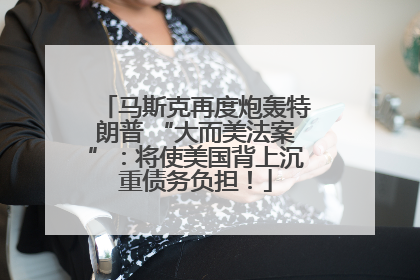 马斯克再度炮轰特朗普 “大而美法案”：将使美国背上沉重债务负担！