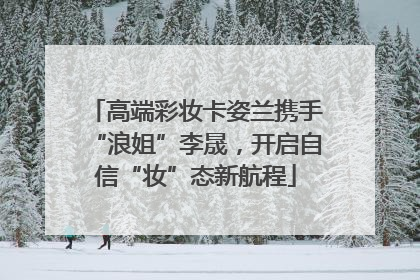 高端彩妆卡姿兰携手“浪姐”李晟，开启自信“妆”态新航程