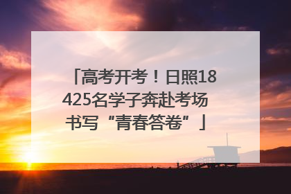 高考开考！日照18425名学子奔赴考场书写“青春答卷”