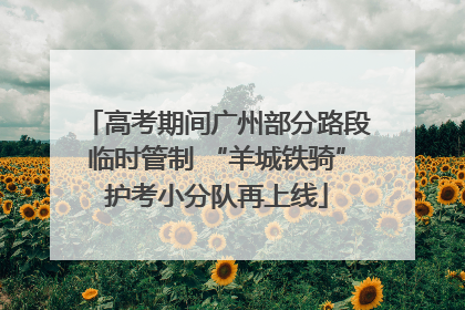 高考期间广州部分路段临时管制 “羊城铁骑”护考小分队再上线