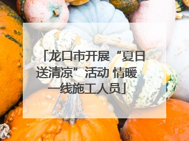 龙口市开展“夏日送清凉”活动 情暖一线施工人员