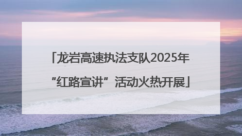 龙岩高速执法支队2025年“红路宣讲”活动火热开展