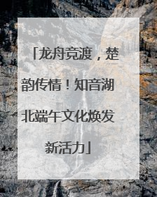 龙舟竞渡，楚韵传情！知音湖北端午文化焕发新活力
