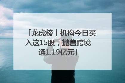 龙虎榜丨机构今日买入这15股，抛售跨境通1.19亿元