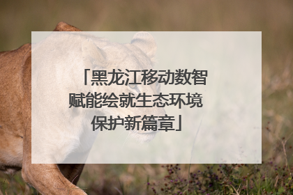 黑龙江移动数智赋能绘就生态环境保护新篇章