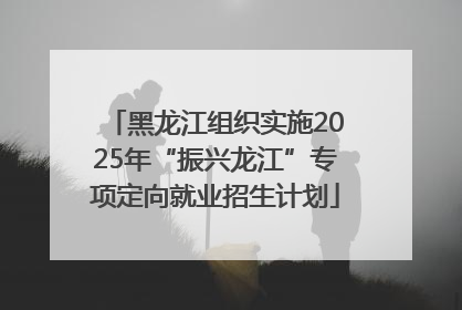 黑龙江组织实施2025年“振兴龙江”专项定向就业招生计划