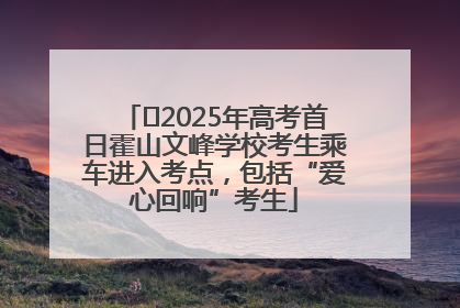 ﻿2025年高考首日霍山文峰学校考生乘车进入考点，包括“爱心回响”考生