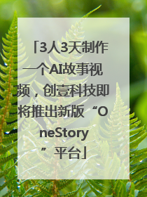 3人3天制作一个AI故事视频，创壹科技即将推出新版“OneStory”平台