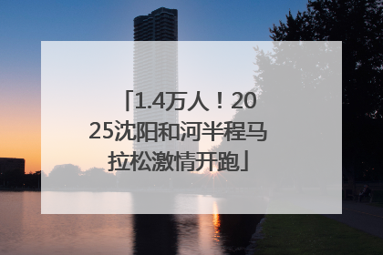 1.4万人！2025沈阳和河半程马拉松激情开跑