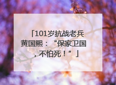 101岁抗战老兵黄国熙：“保家卫国，不怕死！”