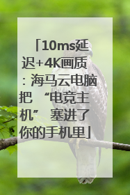 10ms延迟+4K画质：海马云电脑把 “电竞主机” 塞进了你的手机里