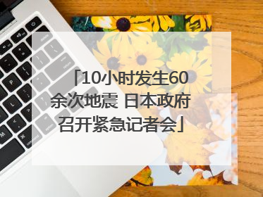 10小时发生60余次地震 日本政府召开紧急记者会
