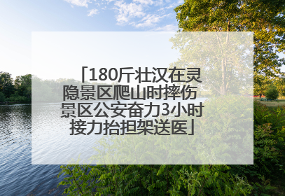 180斤壮汉在灵隐景区爬山时摔伤 景区公安奋力3小时接力抬担架送医